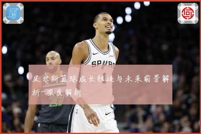 皮尔斯篮球成长轨迹与未来前景解析-深度解析