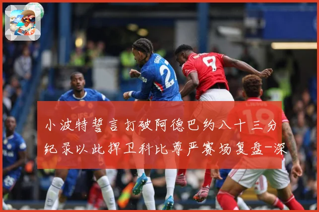 小波特誓言打破阿德巴约八十三分纪录以此捍卫科比尊严赛场复盘-深度解析