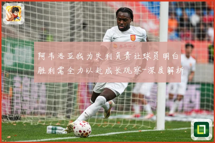 阿韦洛亚我为失利负责让球员明白胜利需全力以赴成长观察-深度解析