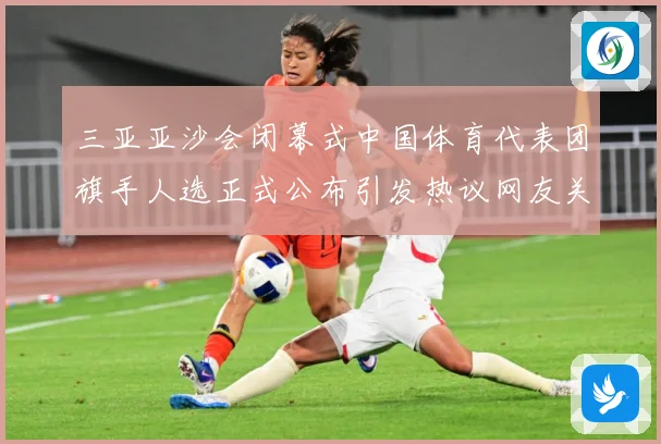 三亚亚沙会闭幕式中国体育代表团旗手人选正式公布引发热议网友关成长观察-深度解析