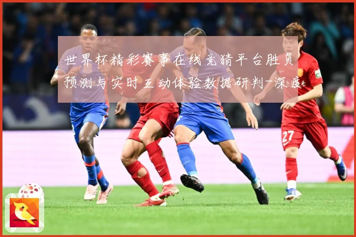 世界杯精彩赛事在线竞猜平台胜负预测与实时互动体验数据研判-深度解析