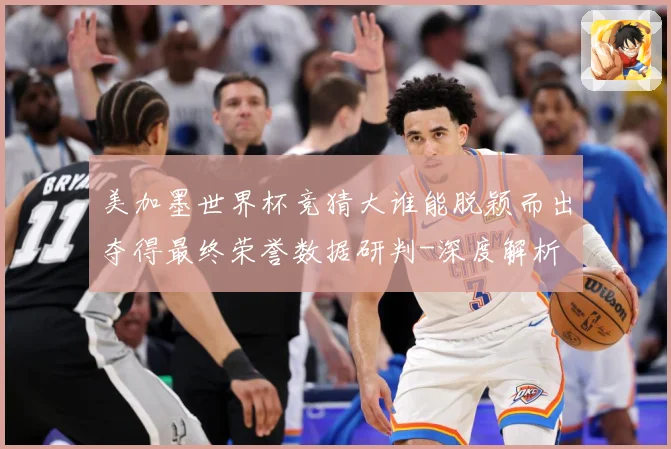美加墨世界杯竞猜大谁能脱颖而出夺得最终荣誉数据研判-深度解析