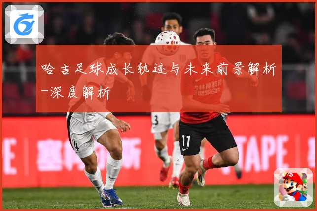 哈吉足球成长轨迹与未来前景解析-深度解析