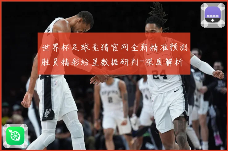 世界杯足球竞猜官网全新精准预测胜负精彩纷呈数据研判-深度解析