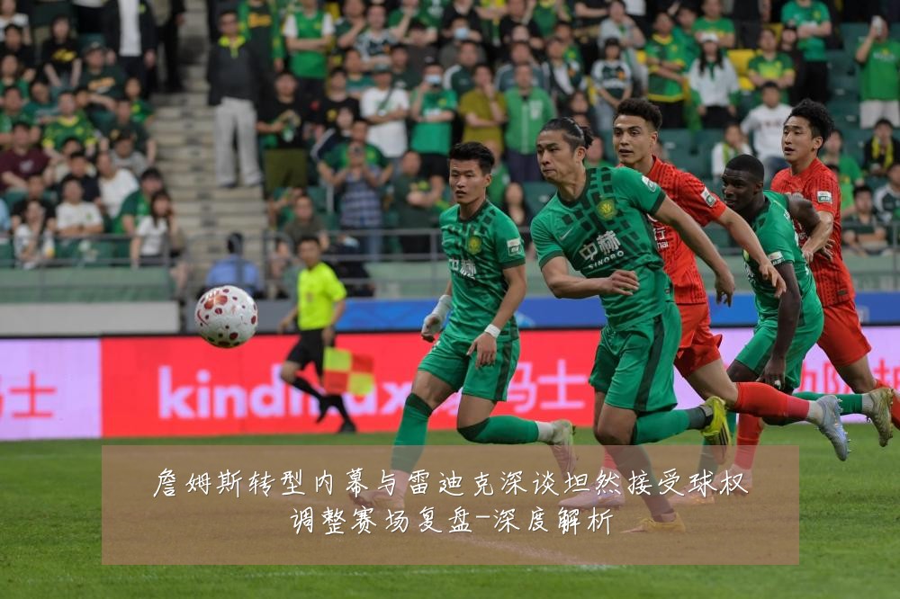 詹姆斯转型内幕与雷迪克深谈坦然接受球权调整赛场复盘-深度解析