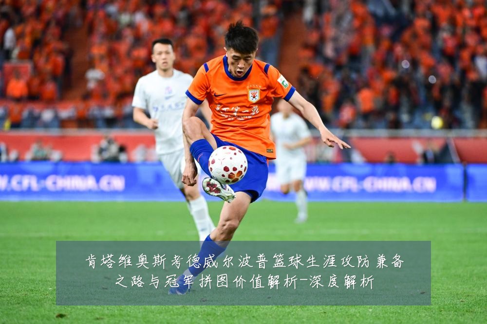肯塔维奥斯考德威尔波普篮球生涯攻防兼备之路与冠军拼图价值解析-深度解析