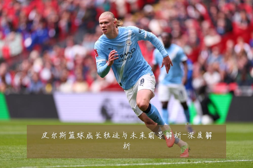 皮尔斯篮球成长轨迹与未来前景解析-深度解析