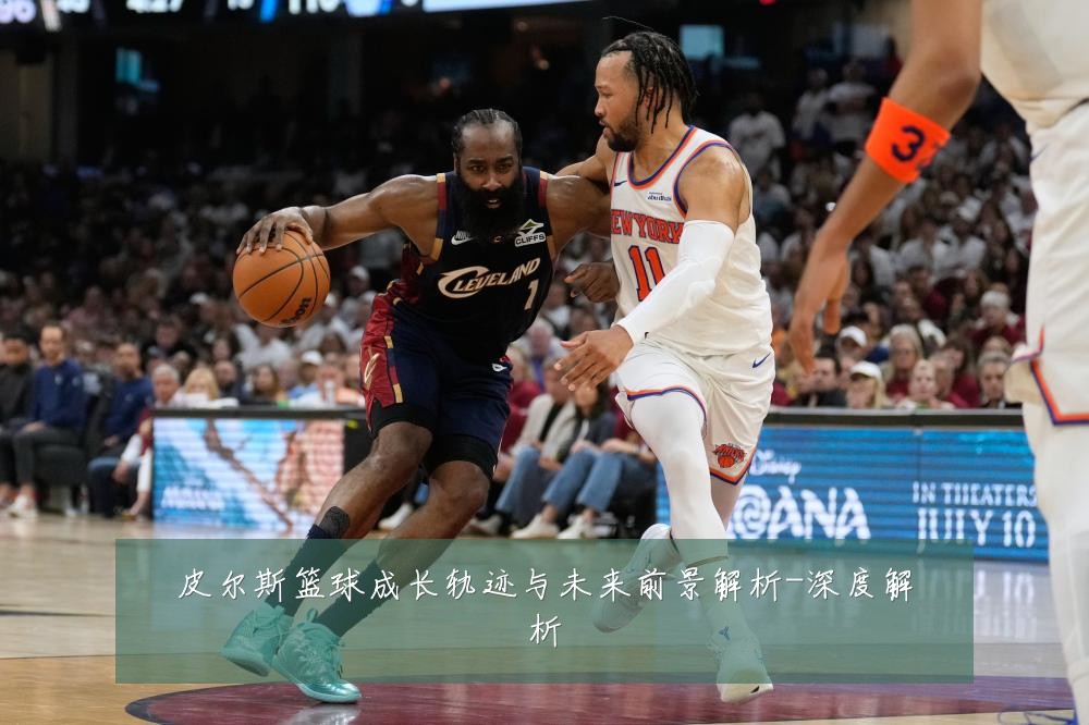 皮尔斯篮球成长轨迹与未来前景解析-深度解析