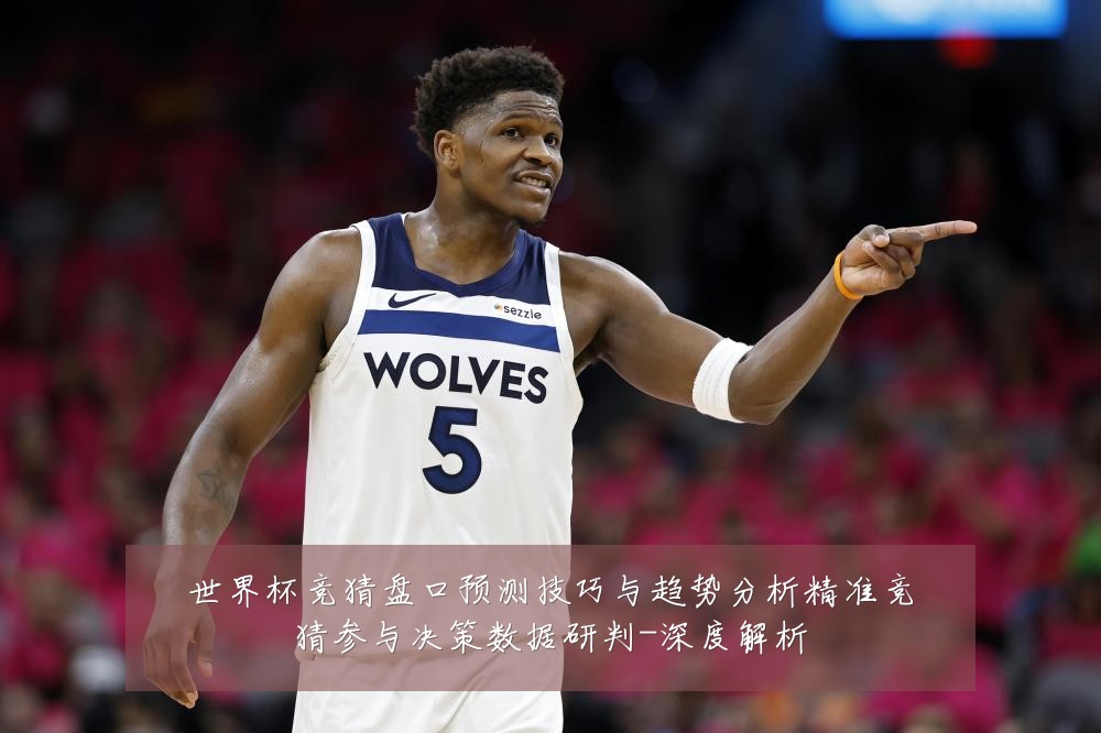 世界杯竞猜盘口预测技巧与趋势分析精准竞猜参与决策数据研判-深度解析